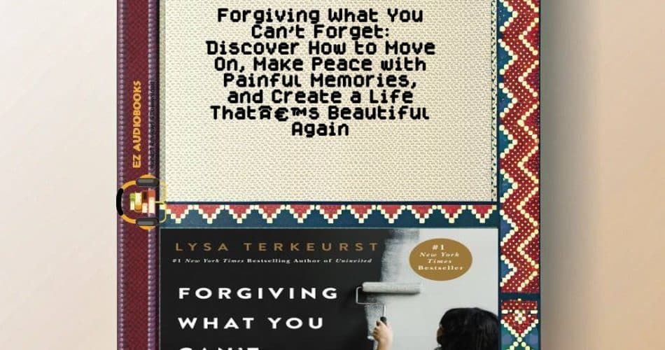 Forgiving What You Can't Forget: Discover How to Move On