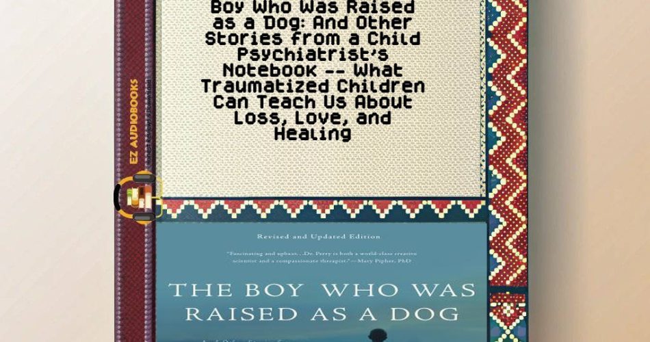 Boy Who Was Raised as a Dog: And Other Stories from a Child Psychiatrist's Notebook -- What Traumatized Children Can Teach Us About Loss