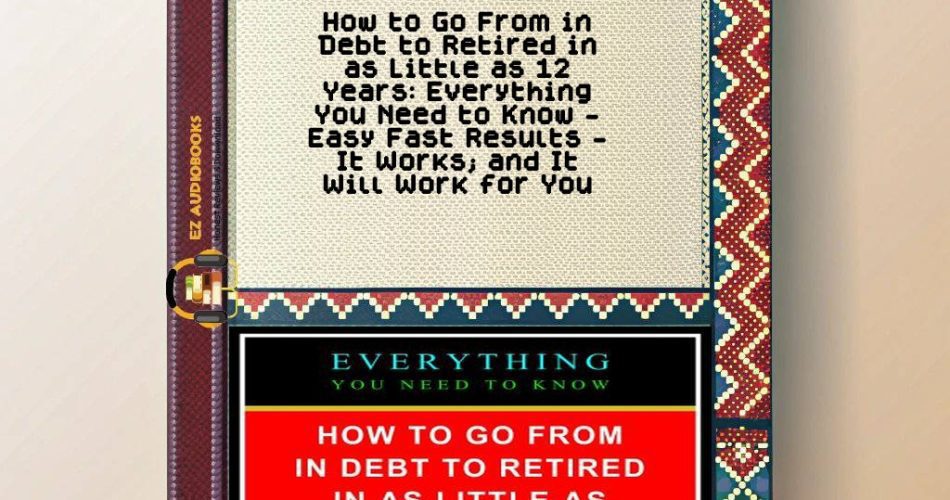 How to Go From in Debt to Retired in as Little as 12 Years: Everything You Need to Know - Easy Fast Results - It Works; and It Will Work for You Audiobook