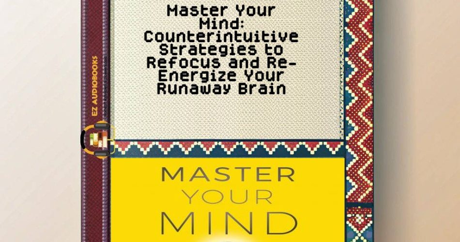 Master Your Mind: Counterintuitive Strategies to Refocus and Re-Energize Your Runaway Brain Audiobook